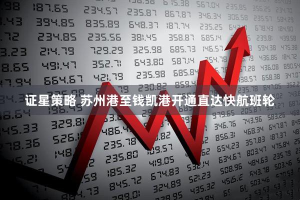 证星策略 苏州港至钱凯港开通直达快航班轮