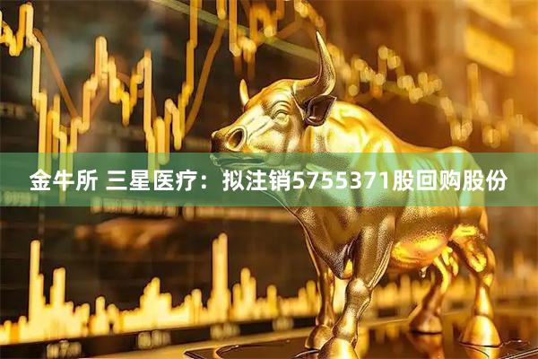 金牛所 三星医疗：拟注销5755371股回购股份