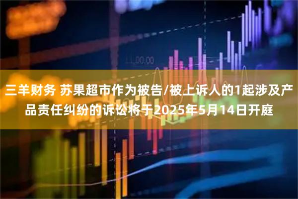 三羊财务 苏果超市作为被告/被上诉人的1起涉及产品责任纠纷的诉讼将于2025年5月14日开庭