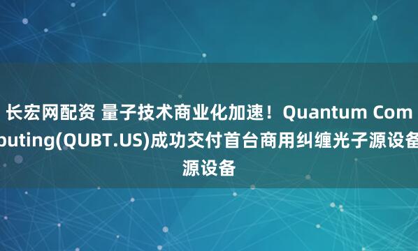 长宏网配资 量子技术商业化加速！Quantum Computing(QUBT.US)成功交付首台商用纠缠光子源设备