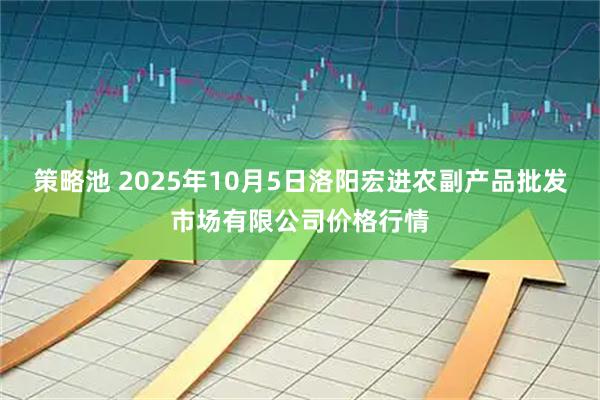 策略池 2025年10月5日洛阳宏进农副产品批发市场有限公司价格行情