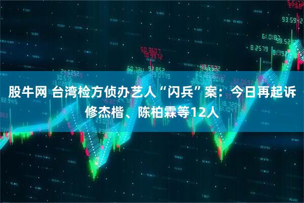 股牛网 台湾检方侦办艺人“闪兵”案：今日再起诉修杰楷、陈柏霖等12人