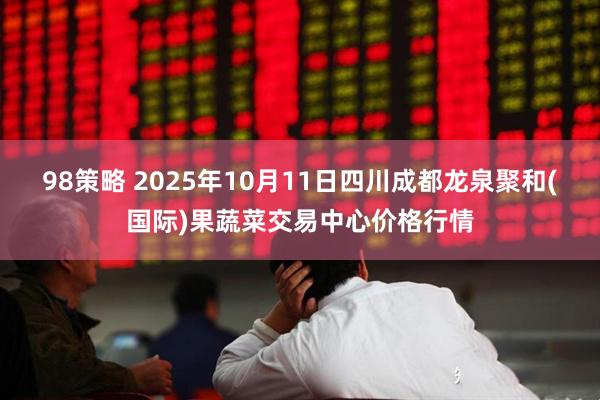 98策略 2025年10月11日四川成都龙泉聚和(国际)果蔬菜交易中心价格行情