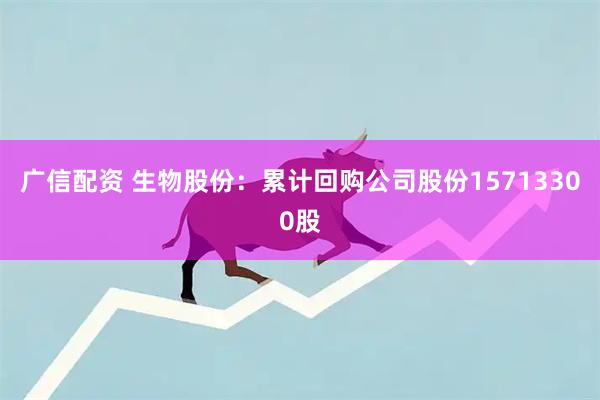广信配资 生物股份：累计回购公司股份15713300股