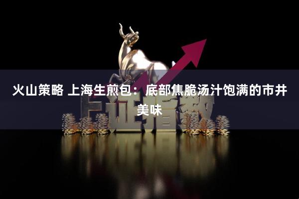 火山策略 上海生煎包：底部焦脆汤汁饱满的市井美味