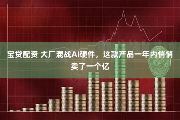 宝贷配资 大厂混战AI硬件，这款产品一年内悄悄卖了一个亿