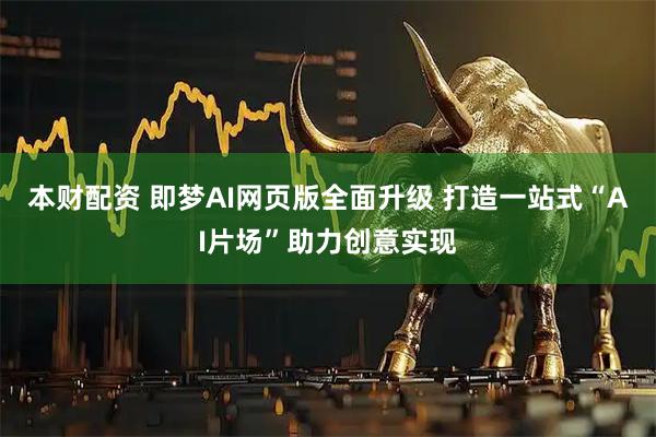 本财配资 即梦AI网页版全面升级 打造一站式“AI片场”助力创意实现