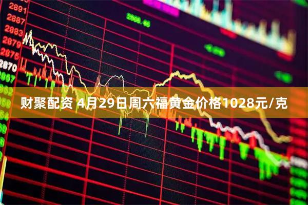 财聚配资 4月29日周六福黄金价格1028元/克