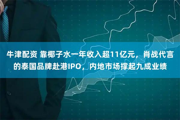 牛津配资 靠椰子水一年收入超11亿元，肖战代言的泰国品牌赴港IPO，内地市场撑起九成业绩