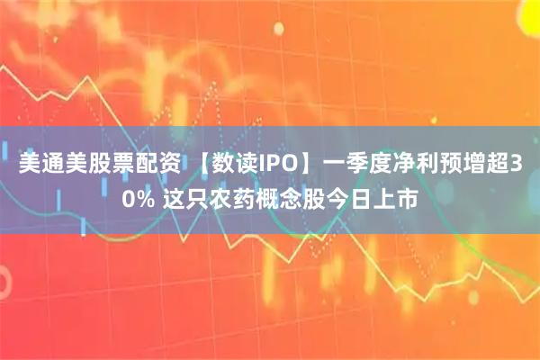 美通美股票配资 【数读IPO】一季度净利预增超30% 这只农药概念股今日上市