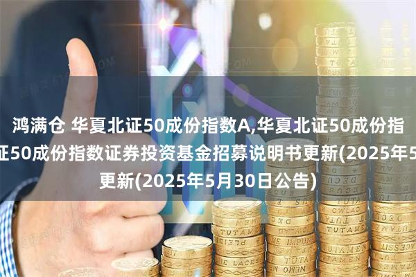 鸿满仓 华夏北证50成份指数A,华夏北证50成份指数C: 华夏北证50成份指数证券投资基金招募说明书更新(2025年5月30日公告)