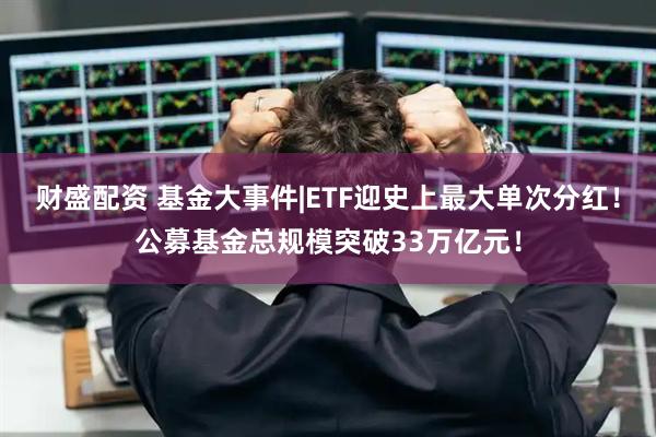 财盛配资 基金大事件|ETF迎史上最大单次分红！公募基金总规模突破33万亿元！