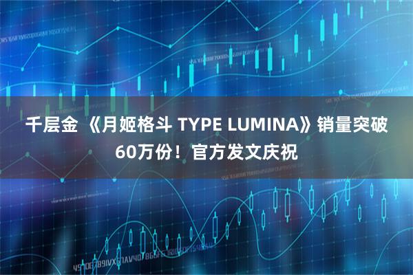 千层金 《月姬格斗 TYPE LUMINA》销量突破60万份！官方发文庆祝
