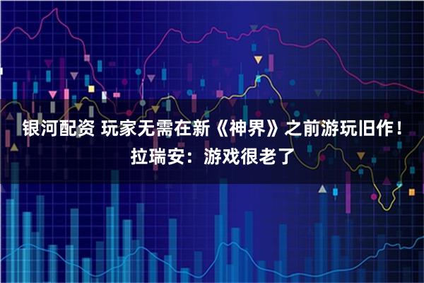 银河配资 玩家无需在新《神界》之前游玩旧作！拉瑞安：游戏很老了