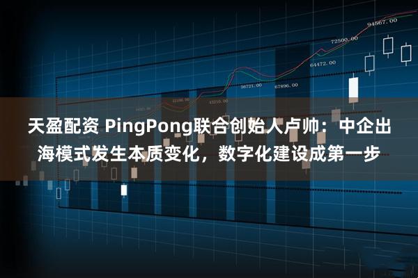 天盈配资 PingPong联合创始人卢帅：中企出海模式发生本质变化，数字化建设成第一步