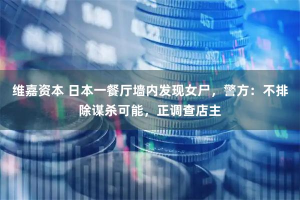 维嘉资本 日本一餐厅墙内发现女尸，警方：不排除谋杀可能，正调查店主