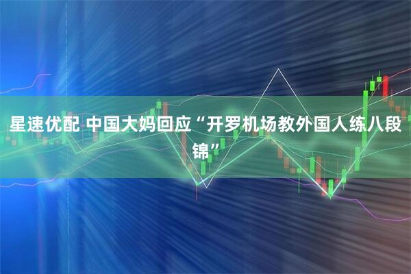 星速优配 中国大妈回应“开罗机场教外国人练八段锦”