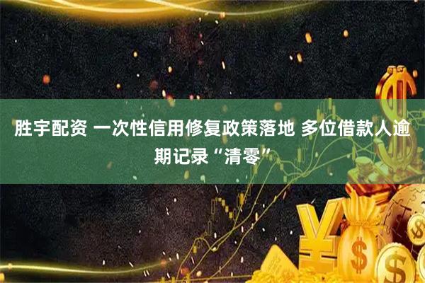 胜宇配资 一次性信用修复政策落地 多位借款人逾期记录“清零”