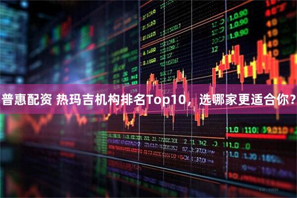 普惠配资 热玛吉机构排名Top10，选哪家更适合你？