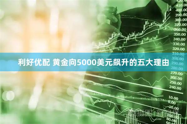 利好优配 黄金向5000美元飙升的五大理由