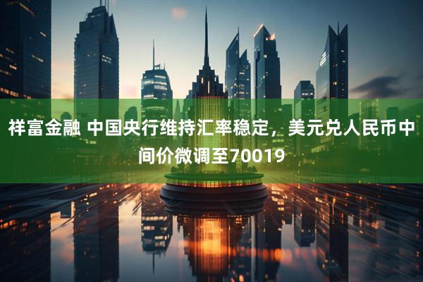 祥富金融 中国央行维持汇率稳定，美元兑人民币中间价微调至70019