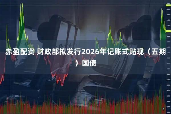 赤盈配资 财政部拟发行2026年记账式贴现（五期）国债