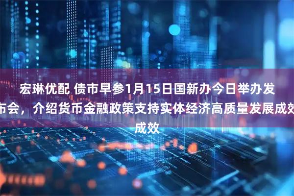 宏琳优配 债市早参1月15日国新办今日举办发布会，介绍货币金融政策支持实体经济高质量发展成效