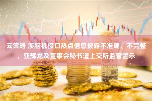 云策略 涉脑机接口热点信息披露不准确、不完整，亚辉龙及董事会秘书遭上交所监管警示