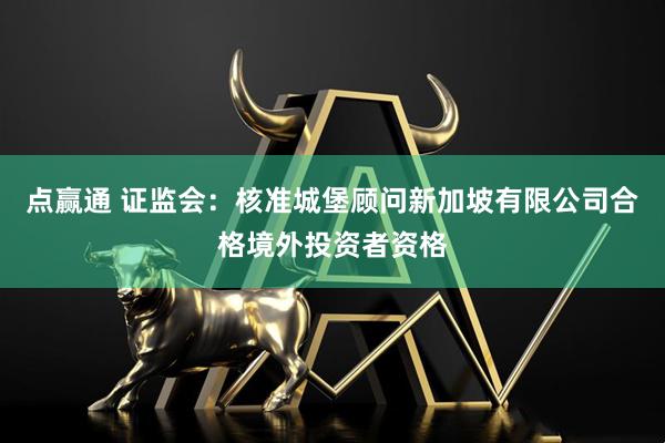 点赢通 证监会：核准城堡顾问新加坡有限公司合格境外投资者资格