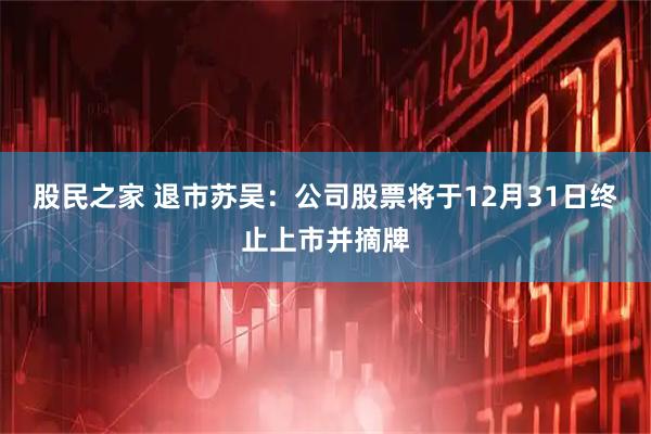 股民之家 退市苏吴：公司股票将于12月31日终止上市并摘牌
