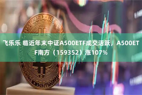 飞乐乐 临近年末中证A500ETF成交活跃，A500ETF南方（159352）涨107%