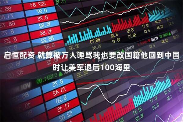 启恒配资 就算被万人唾骂我也要改国籍他回到中国时让美军退后100海里