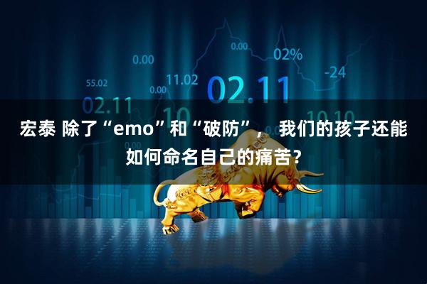 宏泰 除了“emo”和“破防”， 我们的孩子还能如何命名自己的痛苦？