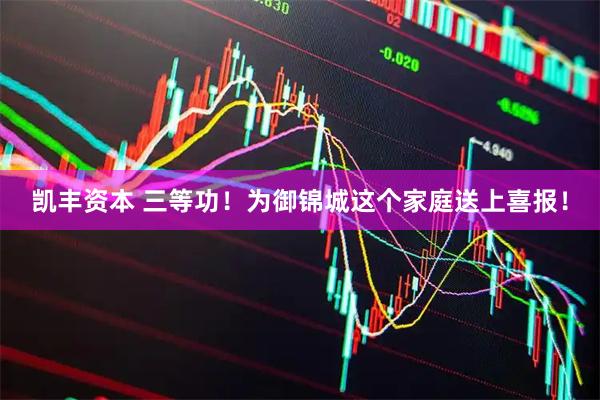 凯丰资本 三等功！为御锦城这个家庭送上喜报！