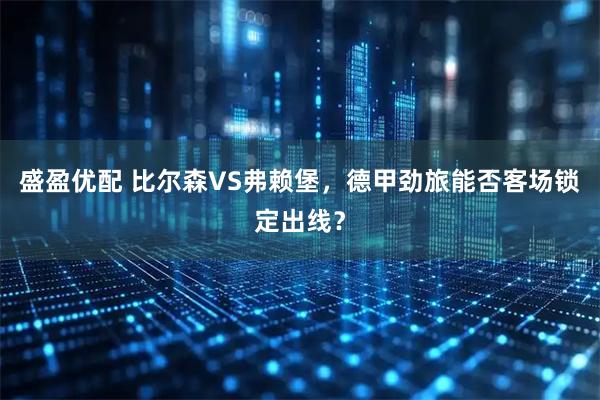 盛盈优配 比尔森VS弗赖堡，德甲劲旅能否客场锁定出线？