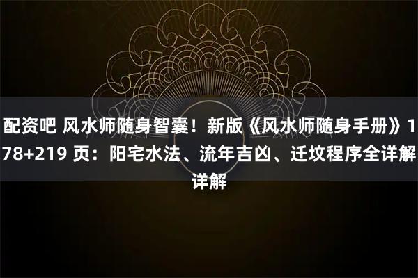 配资吧 风水师随身智囊！新版《风水师随身手册》178+219 页：阳宅水法、流年吉凶、迁坟程序全详解