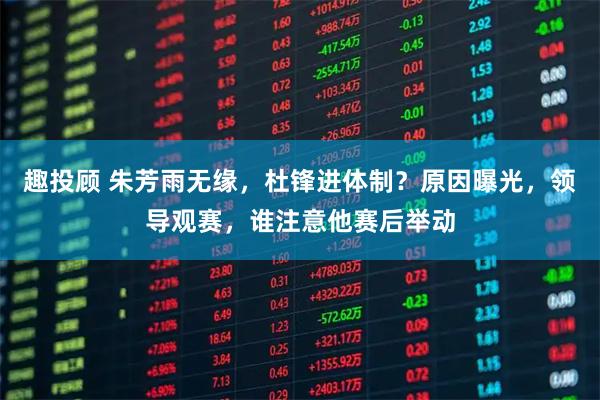 趣投顾 朱芳雨无缘，杜锋进体制？原因曝光，领导观赛，谁注意他赛后举动