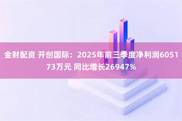 金财配资 开创国际：2025年前三季度净利润605173万元 同比增长26947%