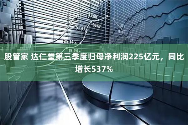 股管家 达仁堂第三季度归母净利润225亿元，同比增长537%