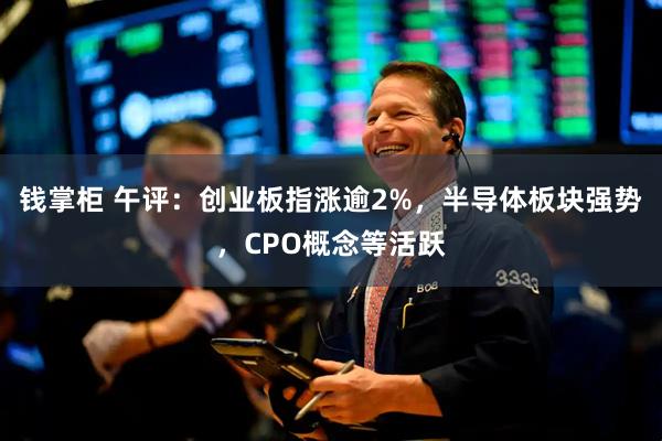 钱掌柜 午评：创业板指涨逾2%，半导体板块强势，CPO概念等活跃