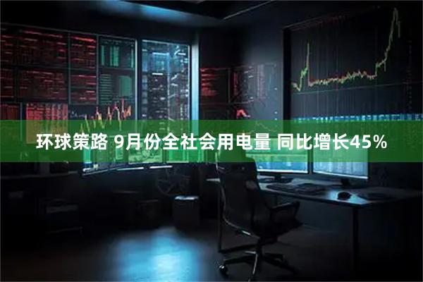环球策路 9月份全社会用电量 同比增长45%