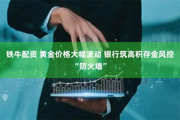 铁牛配资 黄金价格大幅波动 银行筑高积存金风控“防火墙”
