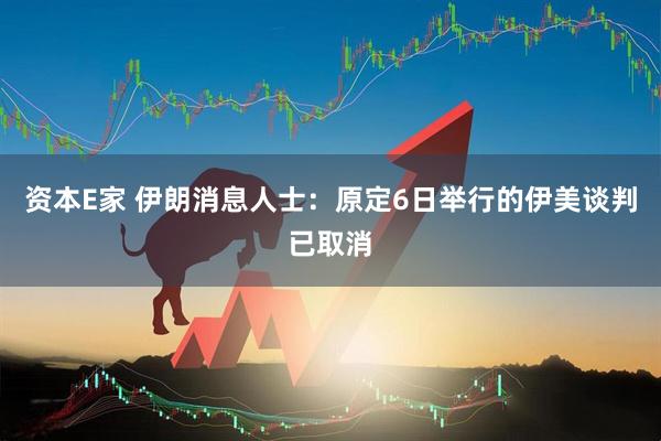 资本E家 伊朗消息人士：原定6日举行的伊美谈判已取消